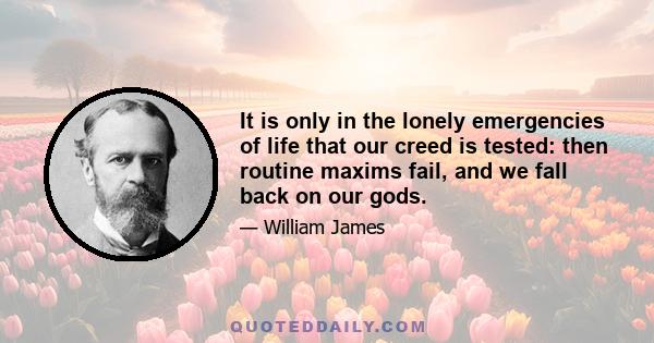 It is only in the lonely emergencies of life that our creed is tested: then routine maxims fail, and we fall back on our gods.