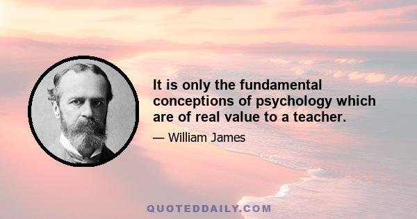 It is only the fundamental conceptions of psychology which are of real value to a teacher.