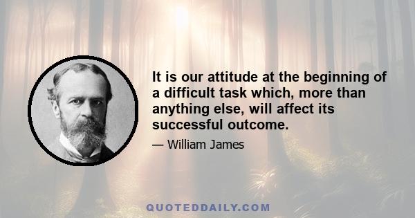 It is our attitude at the beginning of a difficult task which, more than anything else, will affect its successful outcome.