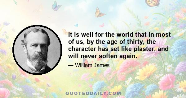 It is well for the world that in most of us, by the age of thirty, the character has set like plaster, and will never soften again.