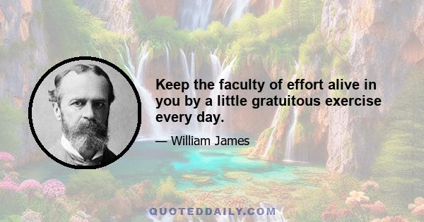 Keep the faculty of effort alive in you by a little gratuitous exercise every day.