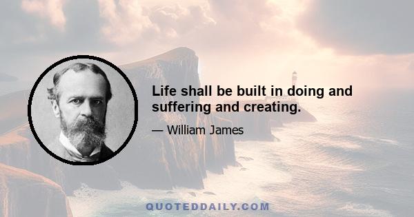 Life shall be built in doing and suffering and creating.