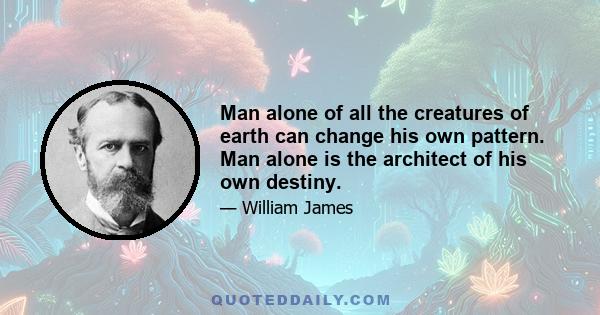 Man alone of all the creatures of earth can change his own pattern. Man alone is the architect of his own destiny.