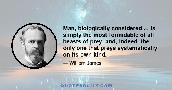 Man, biologically considered ... is simply the most formidable of all beasts of prey, and, indeed, the only one that preys systematically on its own kind.