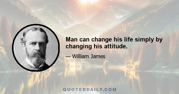 Man can change his life simply by changing his attitude.