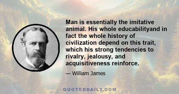 Man is essentially the imitative animal. His whole educabilityand in fact the whole history of civilization depend on this trait, which his strong tendencies to rivalry, jealousy, and acquisitiveness reinforce.