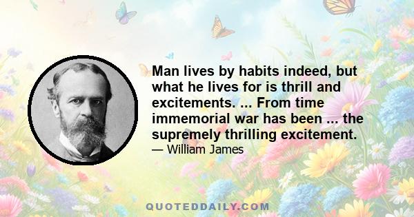 Man lives by habits indeed, but what he lives for is thrill and excitements. ... From time immemorial war has been ... the supremely thrilling excitement.