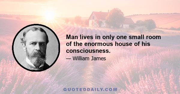 Man lives in only one small room of the enormous house of his consciousness.