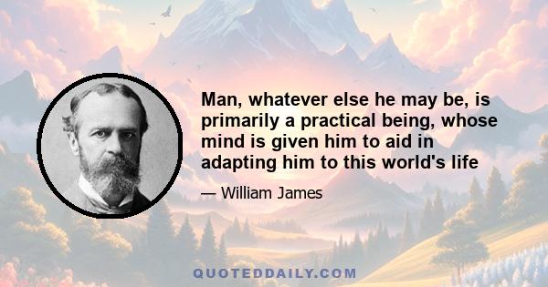 Man, whatever else he may be, is primarily a practical being, whose mind is given him to aid in adapting him to this world's life