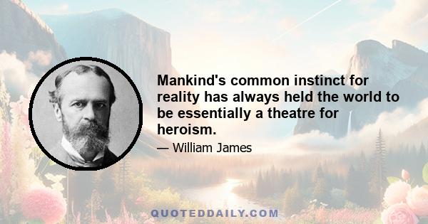 Mankind's common instinct for reality has always held the world to be essentially a theatre for heroism.