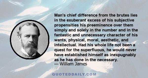 Man's chief difference from the brutes lies in the exuberant excess of his subjective propensities his preeminence over them simply and solely in the number and in the fantastic and unnecessary character of his wants,