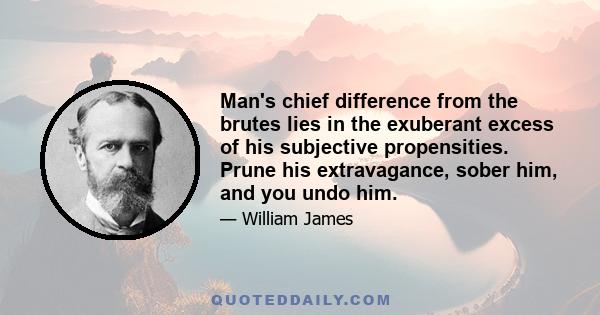 Man's chief difference from the brutes lies in the exuberant excess of his subjective propensities. Prune his extravagance, sober him, and you undo him.