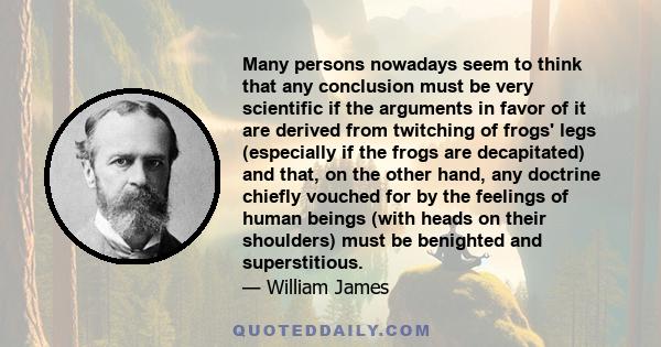 Many persons nowadays seem to think that any conclusion must be very scientific if the arguments in favor of it are derived from twitching of frogs' legs (especially if the frogs are decapitated) and that, on the other