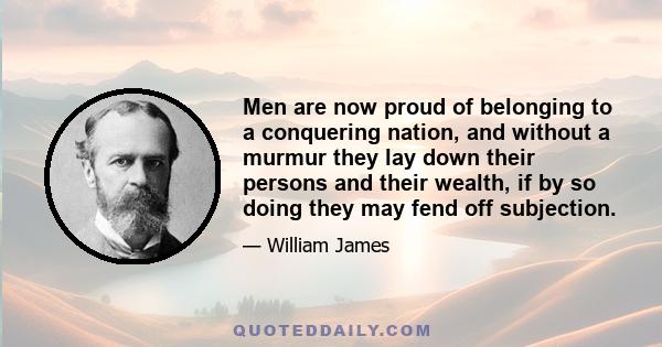 Men are now proud of belonging to a conquering nation, and without a murmur they lay down their persons and their wealth, if by so doing they may fend off subjection.