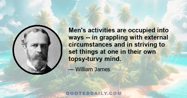 Men's activities are occupied into ways -- in grappling with external circumstances and in striving to set things at one in their own topsy-turvy mind.