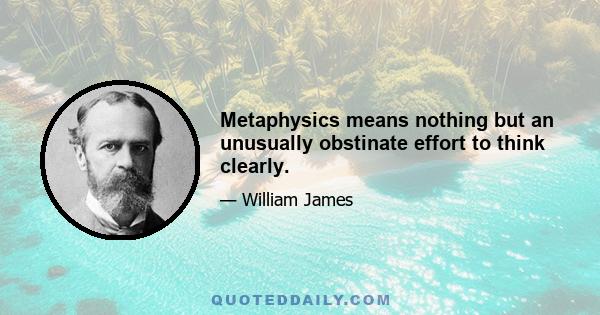 Metaphysics means nothing but an unusually obstinate effort to think clearly.