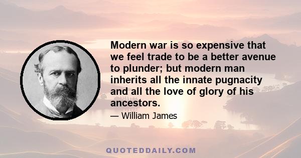 Modern war is so expensive that we feel trade to be a better avenue to plunder; but modern man inherits all the innate pugnacity and all the love of glory of his ancestors.