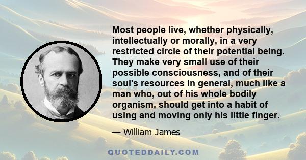 Most people live, whether physically, intellectually or morally, in a very restricted circle of their potential being. They make very small use of their possible consciousness, and of their soul's resources in general,