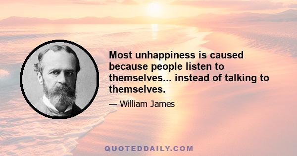 Most unhappiness is caused because people listen to themselves... instead of talking to themselves.