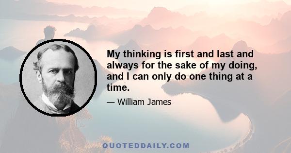 My thinking is first and last and always for the sake of my doing, and I can only do one thing at a time.