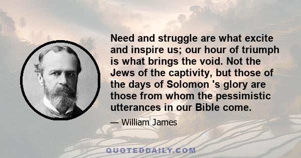 Need and struggle are what excite and inspire us; our hour of triumph is what brings the void. Not the Jews of the captivity, but those of the days of Solomon 's glory are those from whom the pessimistic utterances in