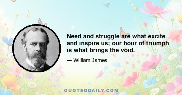 Need and struggle are what excite and inspire us; our hour of triumph is what brings the void.