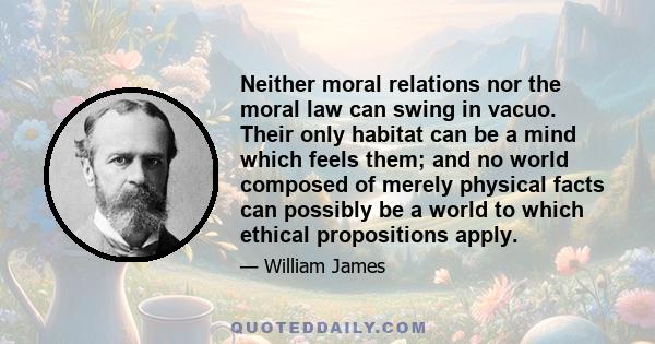 Neither moral relations nor the moral law can swing in vacuo. Their only habitat can be a mind which feels them; and no world composed of merely physical facts can possibly be a world to which ethical propositions apply.