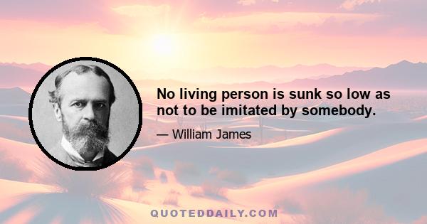 No living person is sunk so low as not to be imitated by somebody.