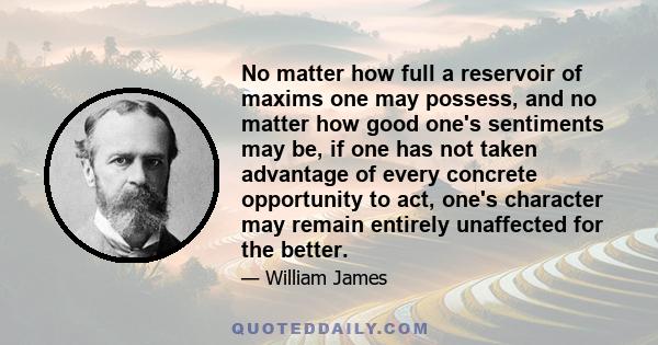 No matter how full a reservoir of maxims one may possess, and no matter how good one's sentiments may be, if one has not taken advantage of every concrete opportunity to act, one's character may remain entirely