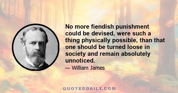 No more fiendish punishment could be devised, were such a thing physically possible, than that one should be turned loose in society and remain absolutely unnoticed.