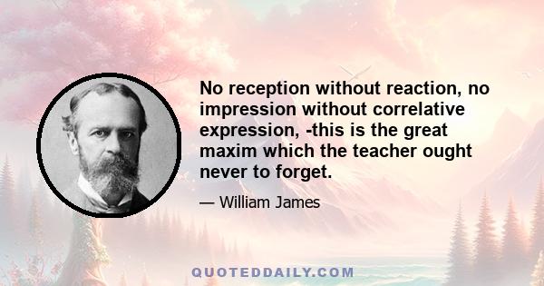 No reception without reaction, no impression without correlative expression, -this is the great maxim which the teacher ought never to forget.