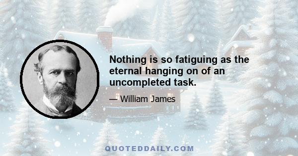 Nothing is so fatiguing as the eternal hanging on of an uncompleted task.