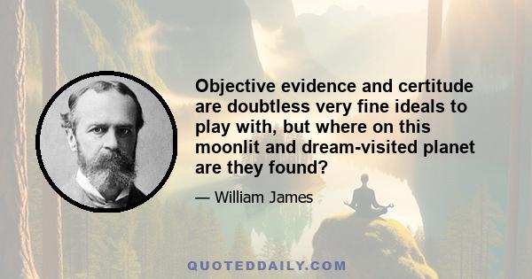 Objective evidence and certitude are doubtless very fine ideals to play with, but where on this moonlit and dream-visited planet are they found?