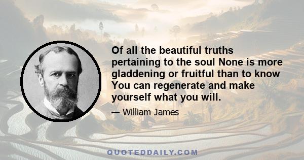 Of all the beautiful truths pertaining to the soul None is more gladdening or fruitful than to know You can regenerate and make yourself what you will.