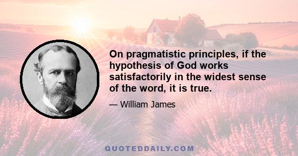 On pragmatistic principles, if the hypothesis of God works satisfactorily in the widest sense of the word, it is true.