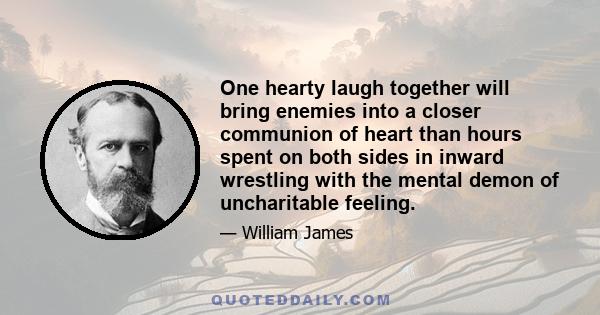 One hearty laugh together will bring enemies into a closer communion of heart than hours spent on both sides in inward wrestling with the mental demon of uncharitable feeling.