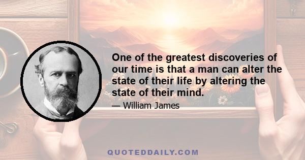 One of the greatest discoveries of our time is that a man can alter the state of their life by altering the state of their mind.