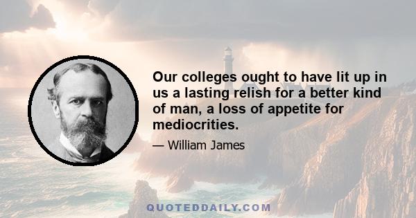 Our colleges ought to have lit up in us a lasting relish for a better kind of man, a loss of appetite for mediocrities.