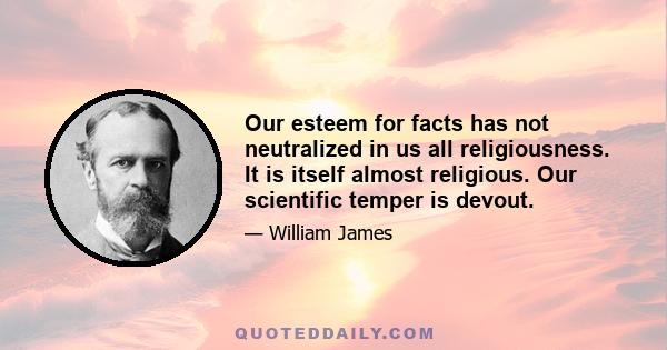 Our esteem for facts has not neutralized in us all religiousness. It is itself almost religious. Our scientific temper is devout.