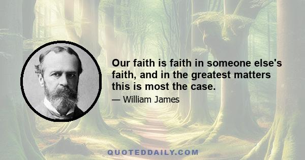 Our faith is faith in someone else's faith, and in the greatest matters this is most the case.