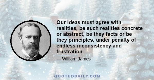 Our ideas must agree with realities, be such realities concrete or abstract, be they facts or be they principles, under penalty of endless inconsistency and frustration.