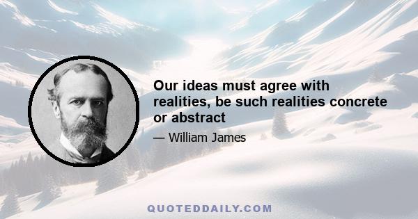 Our ideas must agree with realities, be such realities concrete or abstract