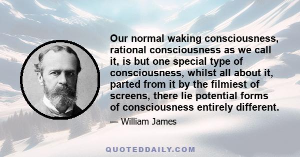 Our normal waking consciousness, rational consciousness as we call it, is but one special type of consciousness, whilst all about it, parted from it by the filmiest of screens, there lie potential forms of consciousness 