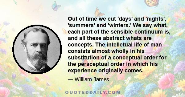 Out of time we cut 'days' and 'nights', 'summers' and 'winters.' We say what, each part of the sensible continuum is, and all these abstract whats are concepts. The intelletual life of man consists almost wholly in his