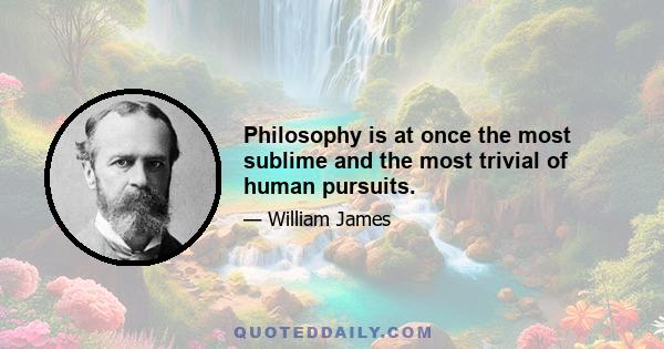 Philosophy is at once the most sublime and the most trivial of human pursuits.