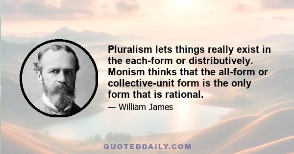 Pluralism lets things really exist in the each-form or distributively. Monism thinks that the all-form or collective-unit form is the only form that is rational.