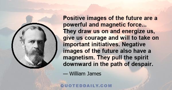 Positive images of the future are a powerful and magnetic force... They draw us on and energize us, give us courage and will to take on important initiatives. Negative images of the future also have a magnetism. They