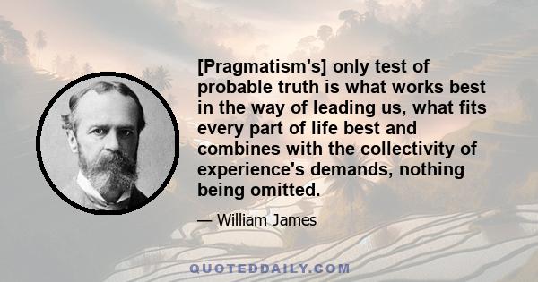 [Pragmatism's] only test of probable truth is what works best in the way of leading us, what fits every part of life best and combines with the collectivity of experience's demands, nothing being omitted.