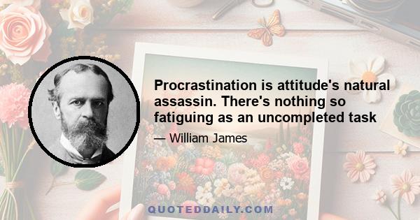 Procrastination is attitude's natural assassin. There's nothing so fatiguing as an uncompleted task