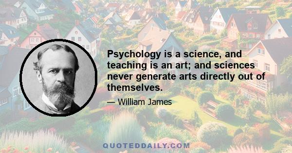 Psychology is a science, and teaching is an art; and sciences never generate arts directly out of themselves.